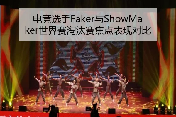 电竞选手Faker与ShowMaker世界赛淘汰赛焦点表现对比